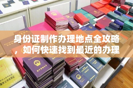封丘身份证制作办理地点全攻略，如何快速找到最近的办理点