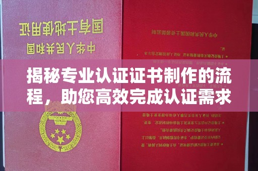 封丘揭秘专业认证证书制作的流程，助您高效完成认证需求