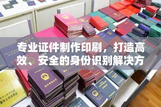 封丘专业证件制作印刷，打造高效、安全的身份识别解决方案