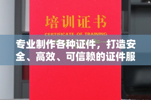 封丘专业制作各种证件，打造安全、高效、可信赖的证件服务