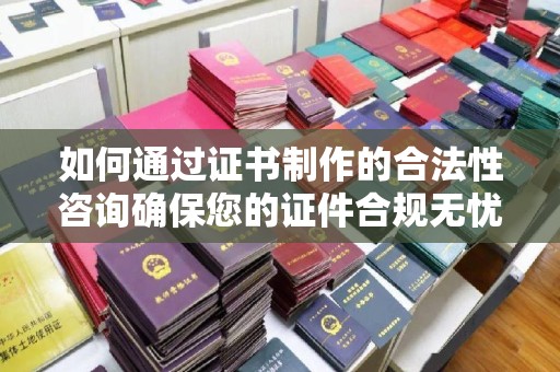 封丘如何通过证书制作的合法性咨询确保您的证件合规无忧