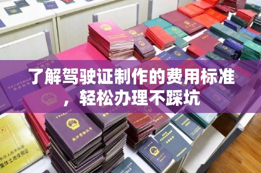 封丘了解驾驶证制作的费用标准，轻松办理不踩坑