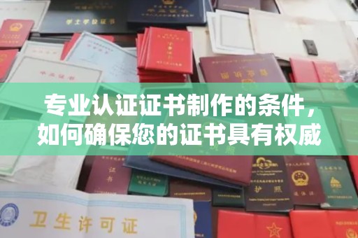 封丘专业认证证书制作的条件，如何确保您的证书具有权威性和可信度
