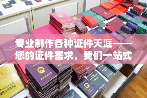 封丘专业制作各种证件天涯——您的证件需求，我们一站式解决